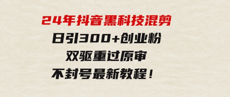 24年抖音黑科技混剪日引300+创业粉，双驱重过原审不封号最新教程！-柚子资源网