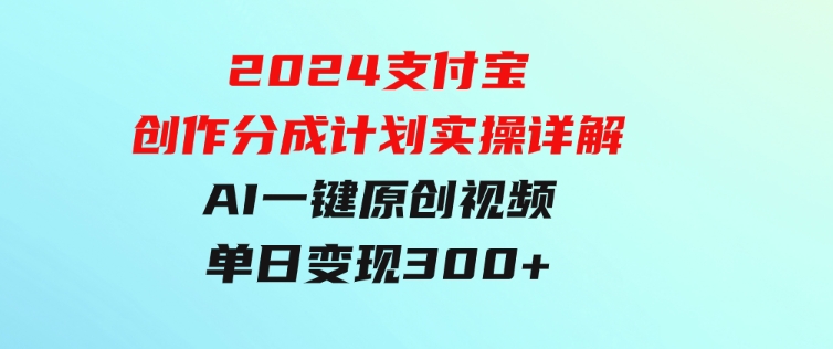 2024支付宝创作分成计划实操详解，AI一键原创视频，单日变现300+-柚子资源网