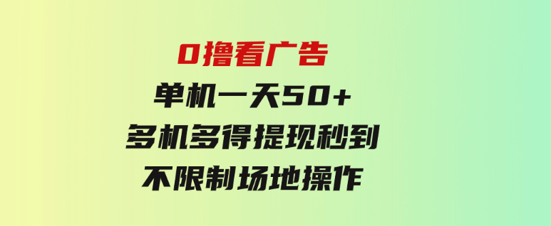 0撸看广告单机一天50+多机多得提现秒到不限制场地操作-柚子资源网