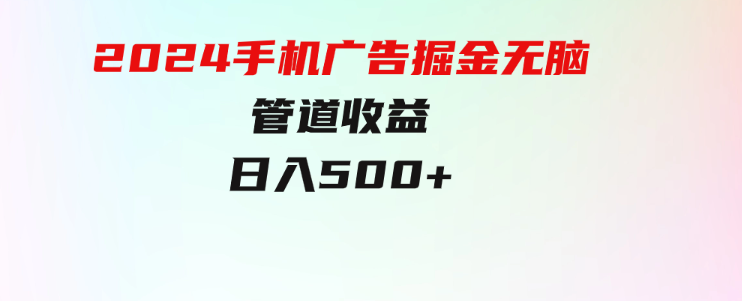 上手简单，2024手机广告掘金无脑，管道收益日入500+-柚子资源网