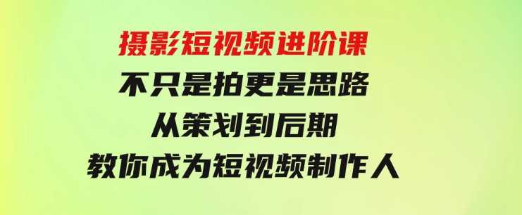 摄影短视频进阶课，不只是拍更是思路从策划到后期教你成为短视频制作人-柚子资源网