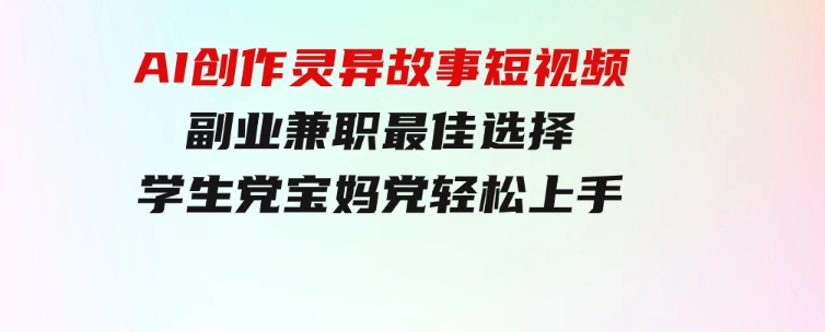 小白专属，AI创作灵异故事短视频，副业兼职最佳选择，学生党宝妈党轻松上手-柚子资源网