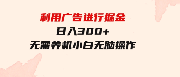 利用广告进行掘金，动动手指就能日入300+无需养机，小白无脑操作-柚子资源网