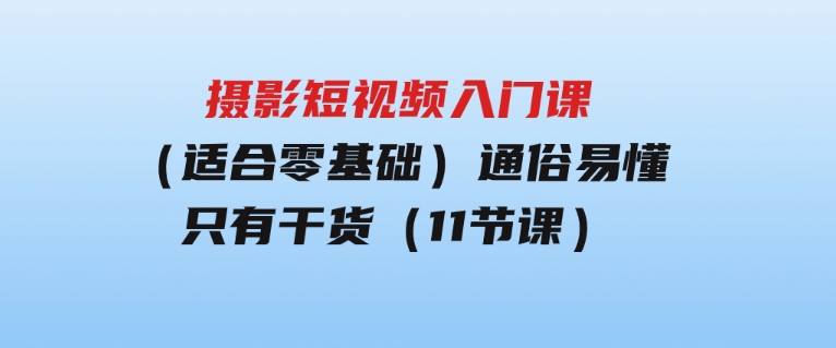 摄影短视频入门课（适合零基础）：通俗易懂，只有干货（11节课）-柚子资源网