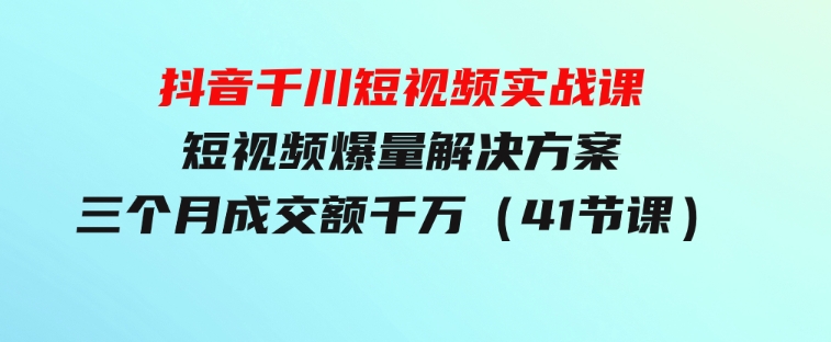 抖音千川短视频实战课：短视频爆量解决方案，三个月成交额千万（41节课）-柚子资源网