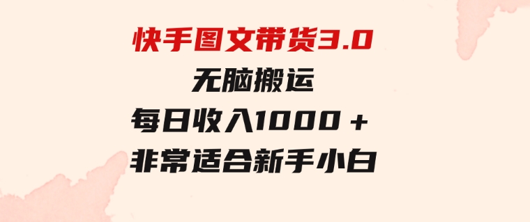 快手图文带货3.0，无脑搬运，每日收入1000＋，非常适合新手小白-柚子资源网