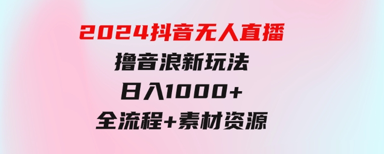 2024抖音无人直播撸音浪新玩法日入1000+全流程+素材资源-柚子资源网