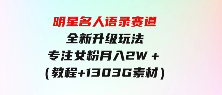 明星名人语录赛道全新升级玩法，专注女粉，月入2W＋（教程+1303G素材）-柚子资源网