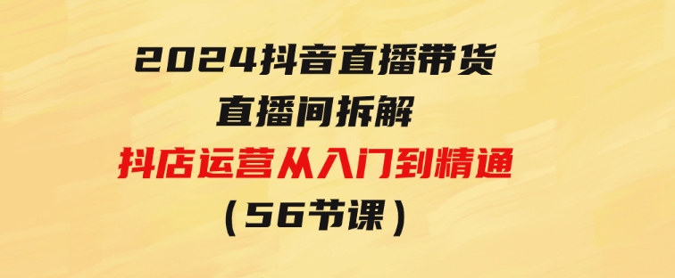 2024抖音直播带货-直播间拆解：抖店运营从入门到精通（56节课）-柚子资源网