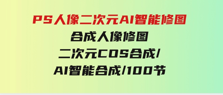 PS人像二次元AI智能修图合成人像修图/二次元COS合成/AI智能合成/100节-柚子资源网