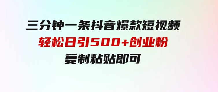 三分钟一条抖音爆款短视频，轻松日引500+创业粉，复制粘贴即可-柚子资源网