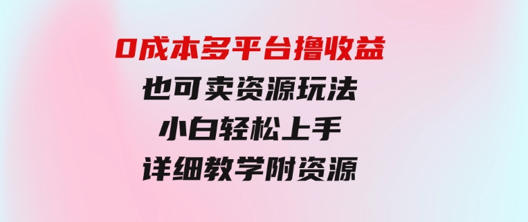 0成本多平台撸收益也可卖资源玩法，小白轻松上手。详细教学日入500+附资源-柚子资源网