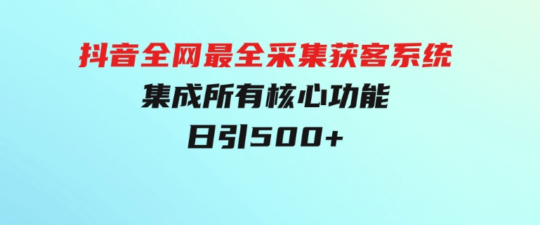 抖音全网最全采集获客系统，集成所有核心功能，日引500+-柚子资源网