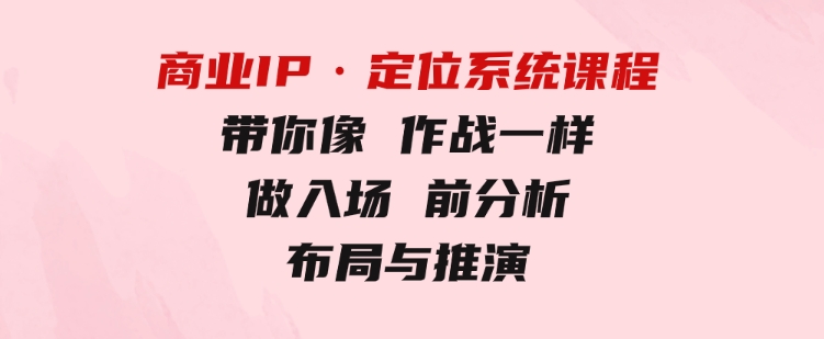 商业IP·定位系统课程：带你像作战一样，做入场前分析，布局与推演-柚子资源网