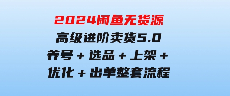 2024闲鱼无货源高级进阶卖货5.0，养号＋选品＋上架＋优化＋出单整套流程-柚子资源网