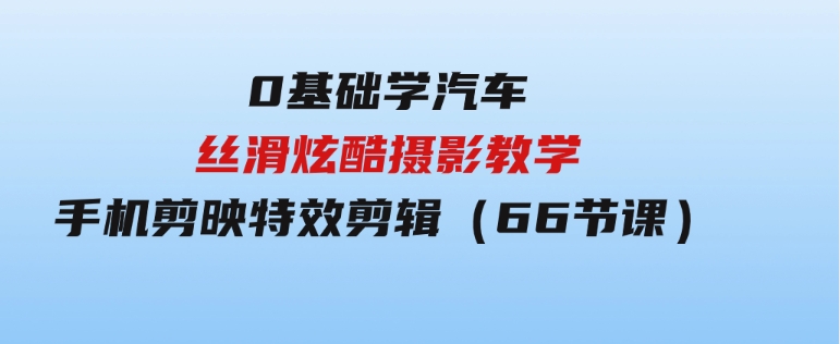 0基础学汽车丝滑炫酷摄影教学，手机剪映特效剪辑（66节也就是）-柚子资源网