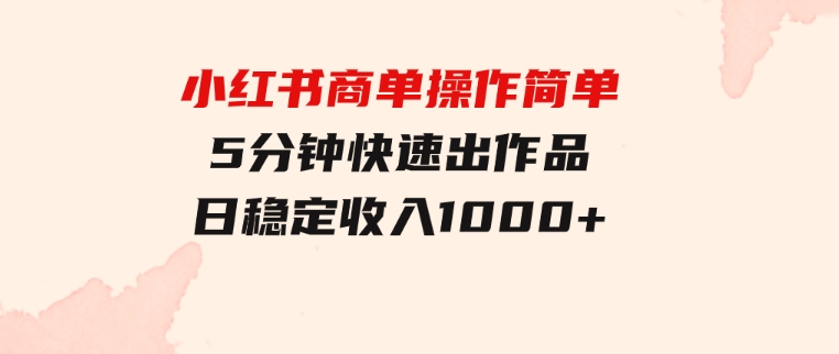 小红书商单操作简单，5分钟快速出作品，日稳定收入1000+，无上限-柚子资源网