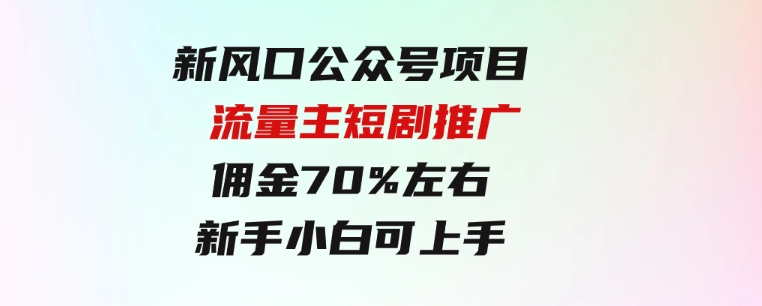 新风口公众号项目，流量主短剧推广，佣金70%左右，新手小白可上手-柚子资源网