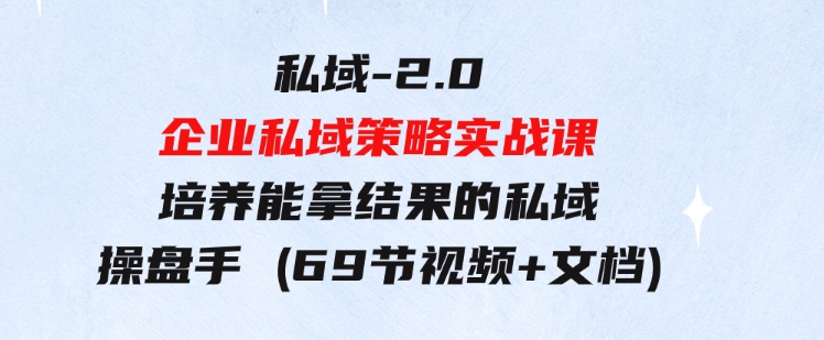 私域-2.0企业私域策略实战课，培养能拿结果的私域操盘手(69节视频+文档)-柚子资源网