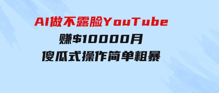 AI做不露脸YouTube赚$10000月，傻瓜式操作，小白可做，简单粗暴-柚子资源网