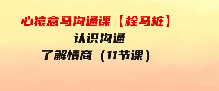 心猿意马沟通课【栓马桩】，认识沟通，了解情商（11节课）-柚子资源网