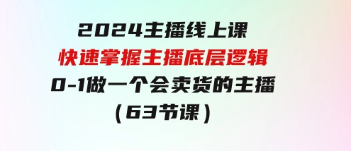 2024主播线上课，快速掌握主播底层逻辑，0-1做一个会卖货的主播（63节课）-柚子资源网