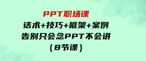 PPT职场课：话术+技巧+框架+案例，告别只会念PPT不会讲（8节课）-柚子资源网