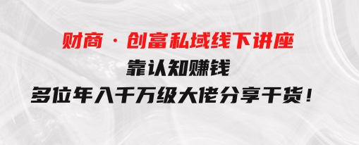 财商·创富私域线下讲座：靠认知赚钱，多位年入千万级大佬分享干货！-柚子资源网