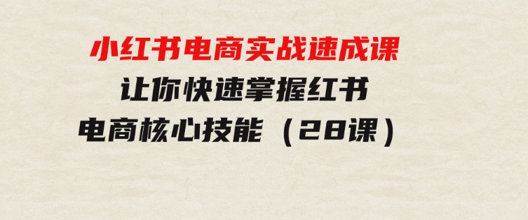 小红书电商实战速成课，让你快速掌握红书电商核心技能（28课）-柚子资源网