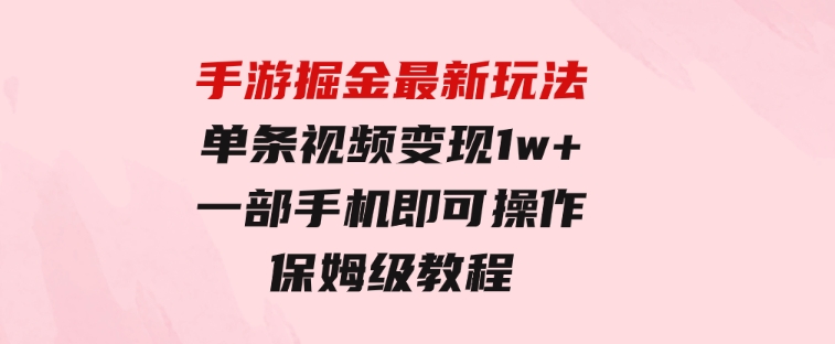 手游掘金最新玩法，单条视频变现1w+，一部手机即可操作，保姆级教程-柚子资源网