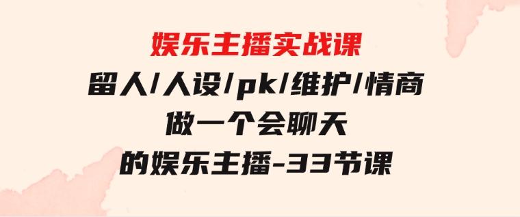 娱乐主播实战课留人/人设/pk/维护/情商做一个会聊天的娱乐主播-33节课-柚子资源网