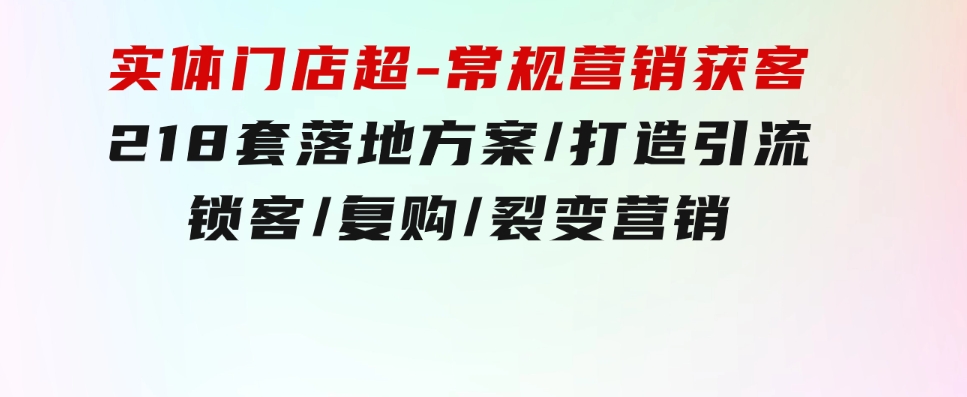 实体门店超-常规营销获客：218套落地方案/打造引流/锁客/复购/裂变营销-柚子资源网