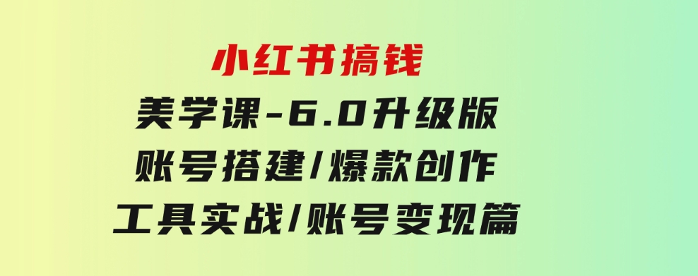 小红书搞钱美学课-6.0升级版，账号搭建/爆款创作/工具实战/账号变现篇-柚子资源网