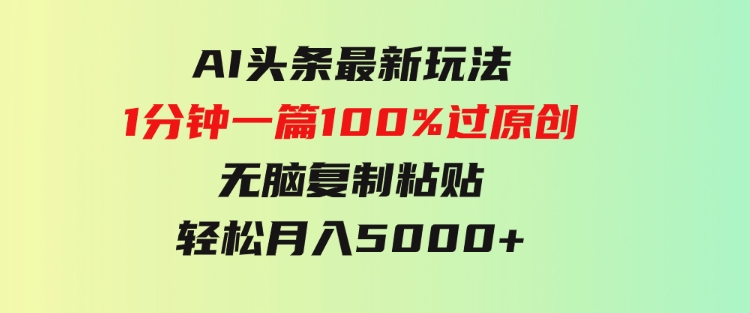 AI头条最新玩法1分钟一篇100%过原创无脑复制粘贴轻松月入5000+-柚子资源网