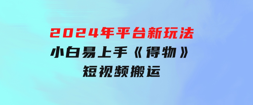 2024年平台新玩法小白易上手《得物》短视频搬运，有手就行，副业日…-柚子资源网