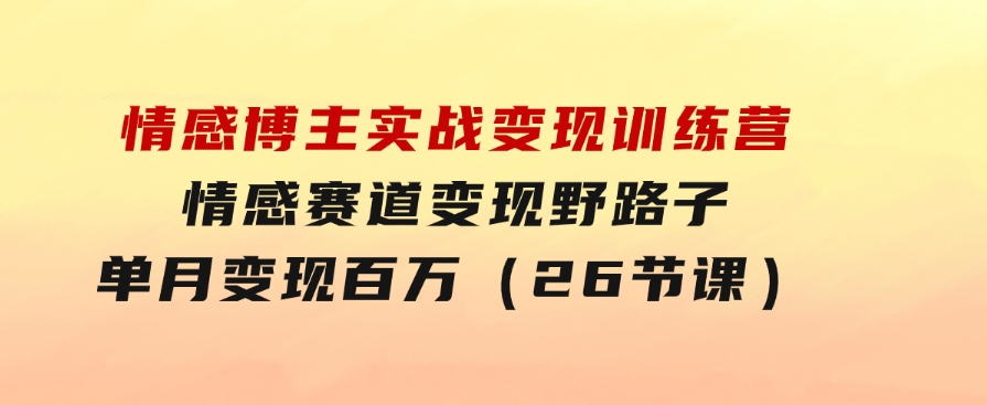 情感博主实战变现训练营，情感赛道变现野路子，单月变现百万（26节课）-柚子资源网