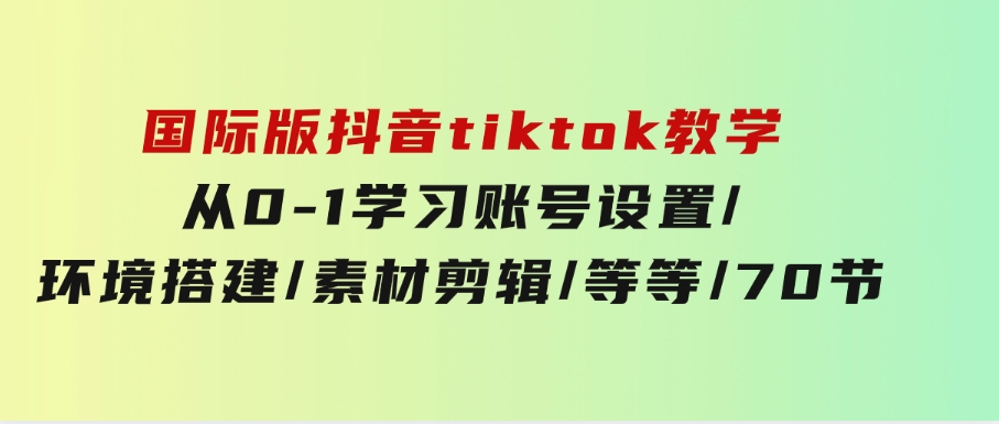 国际版抖音tiktok教学：从0-1学习账号设置/环境搭建/素材剪辑/等等/70节-柚子资源网