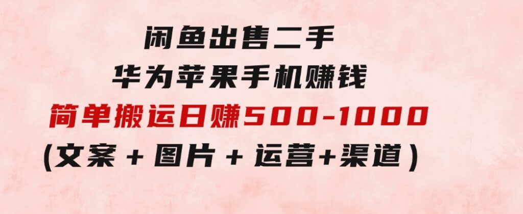 闲鱼出售二手华为苹果手机赚钱，简单搬运日赚500-1000(文案＋图片＋运营＋渠道)-柚子资源网