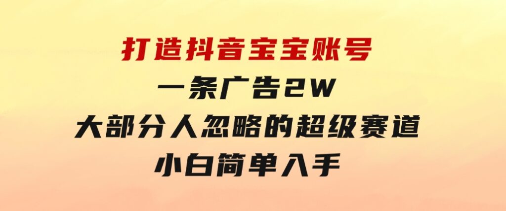 打造抖音宝宝账号，一条广告2W，大部分人忽略的超级赛道，小白简单入手-柚子资源网