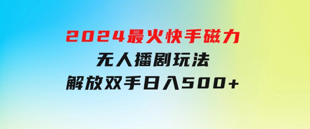 2024最火快手磁力无人播剧玩法，解放双手日入500+-柚子资源网