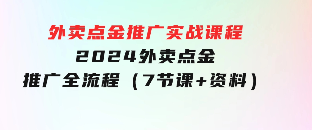 外卖点金推广实战课程，2024外卖点金推广全流程（7节课+资料）-柚子资源网