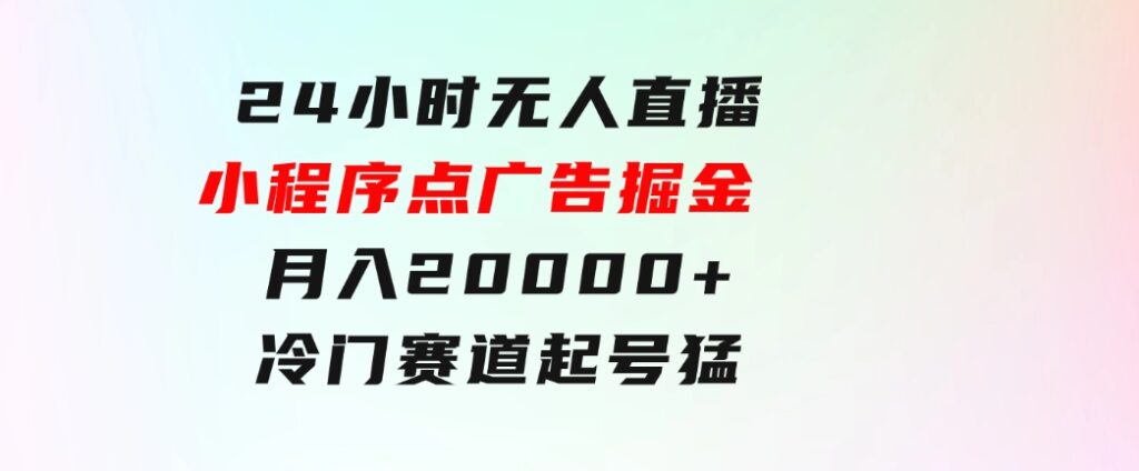 24小时无人直播小程序点广告掘金，月入20000+，冷门赛道，起好猛，独…-柚子资源网