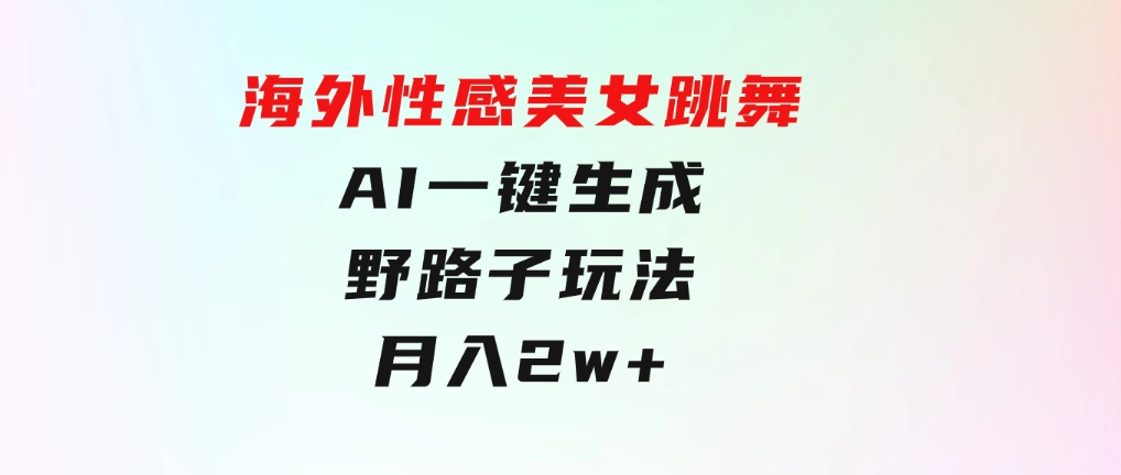 海外性感美女跳舞，AI一键生成，野路子玩法，无脑搬运，听话照做，月入2w+-柚子资源网