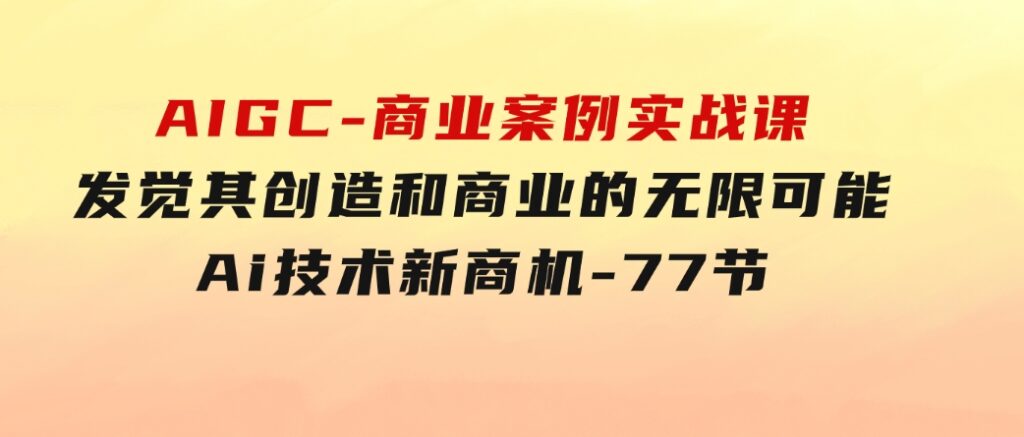 AIGC-商业案例实战课，发觉其创造和商业的无限可能，Ai技术新商机-77节-柚子资源网