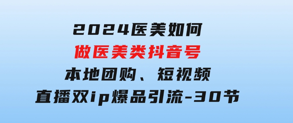 2024医美如何做医美类抖音号，本地团购、短视频直播双ip爆品引流-30节-柚子资源网