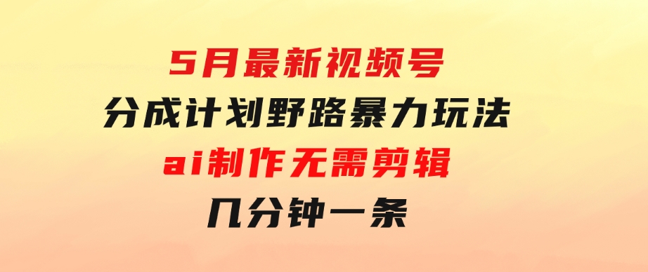 5月最新视频号分成计划野路暴力玩法，ai制作，无需剪辑。几分钟一条，…-柚子资源网