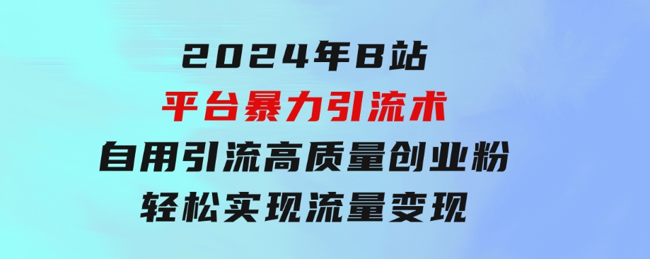 2024年B站平台暴力引流术，自用引流高质量创业粉，轻松实现流量变现！-柚子资源网