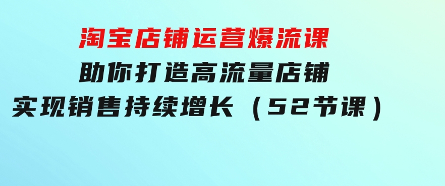 淘宝店铺运营爆流课：助你打造高流量店铺，实现销售持续增长（52节课）-柚子资源网