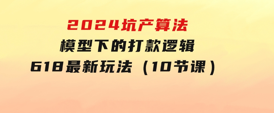 2024坑产算法模型下的打款逻辑：618最新玩法（10节课）-柚子资源网