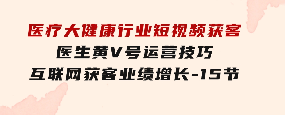 医疗大健康行业短视频获客：医生黄V号运营技巧互联网获客业绩增长-15节-柚子资源网